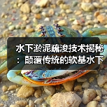 水下淤泥疏浚技术揭秘：颠覆传统的软基水下施工新策略（图3）