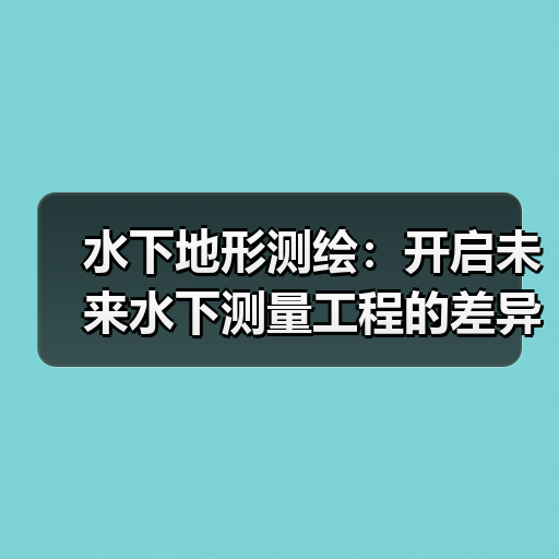 水下地形测绘：开启未来水下测量工程的差异化竞争力