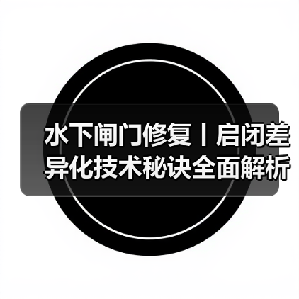 水下闸门修复丨启闭差异化技术秘诀全面解析