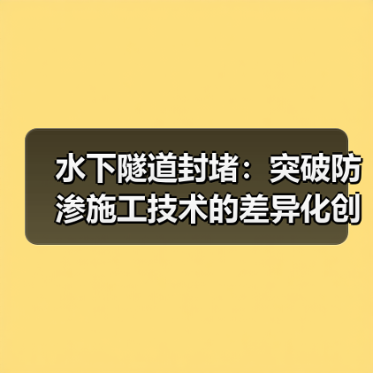 水下隧道封堵:突破防渗施工技术的差异化创新(图4) 水下隧道封堵:突破防渗施工技术的差异化创新(图4)