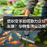 组织变革如何助力企业发展？华特集团启动领导力提升项目