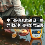 水下跨海光缆铺设：差异化防护如何破局深海挑战？（图4）