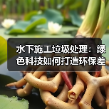 水下施工垃圾处理：绿色科技如何打造环保差异竞争力？