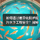 如何通过差异化防护提升水下工程安全?揭秘行业实战策略(图4) 如何通过差异化防护提升水下工程安全?揭秘行业实战策略(图4)