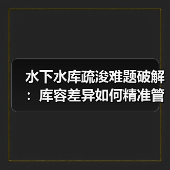 水下水库疏浚难题破解:库容差异如何精准管理?(图1) 水下水库疏浚难题破解:库容差异如何精准管理?(图1)