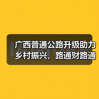 广西普通公路升级助力乡村振兴,路通财路通(图3) 广西普通公路升级助力乡村振兴,路通财路通(图3)