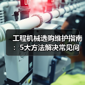 工程机械选购维护指南：5大方法解决常见问题