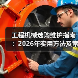 工程机械选购维护指南:2026年实用方法及常见问题解析(图2) 工程机械选购维护指南:2026年实用方法及常见问题解析(图2)