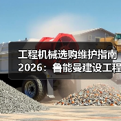 工程机械选购维护指南2026:鲁能曼建设工程有限公司实用解析(图4) 工程机械选购维护指南2026:鲁能曼建设工程有限公司实用解析(图4)