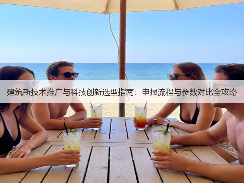 建筑新技术推广与科技创新选型指南：申报流程与参数对比全攻略