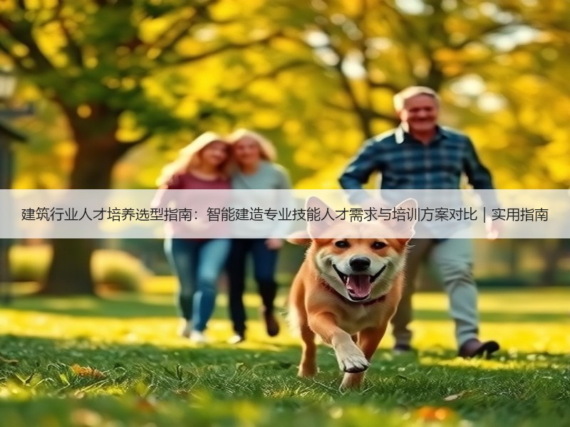 建筑行业人才培养选型指南：智能建造专业技能人才需求与培训方案对比｜实用指南