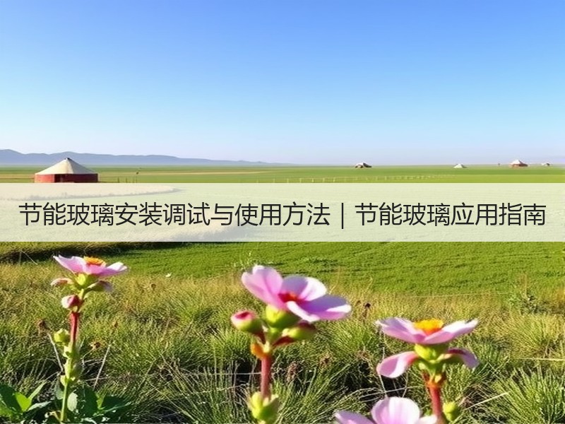 节能玻璃安装调试与使用方法｜节能玻璃应用指南