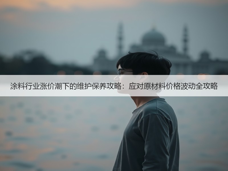 涂料行业涨价潮下的维护保养攻略：应对原材料价格波动全攻略