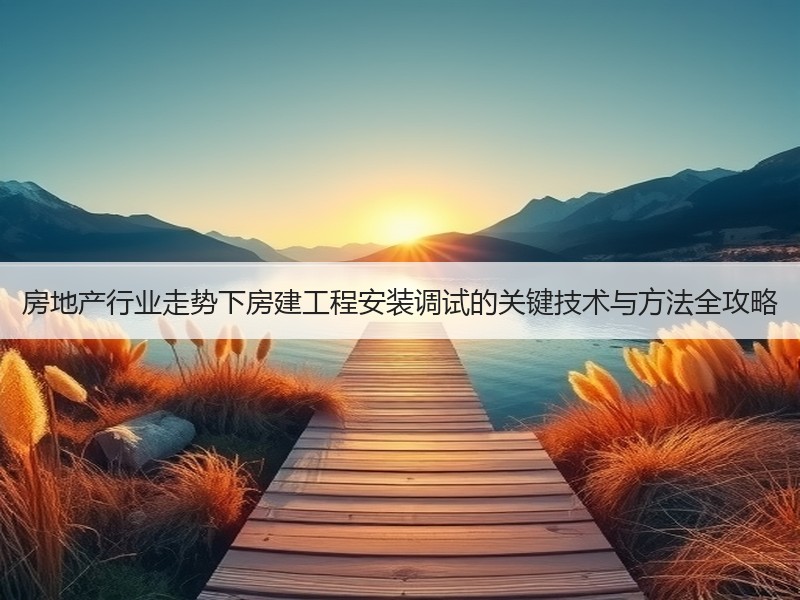 房地产行业走势下房建工程安装调试的关键技术与方法全攻略