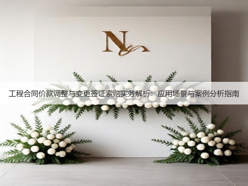 工程合同价款调整与变更签证索赔实务解析：应用场景与案例分析指南