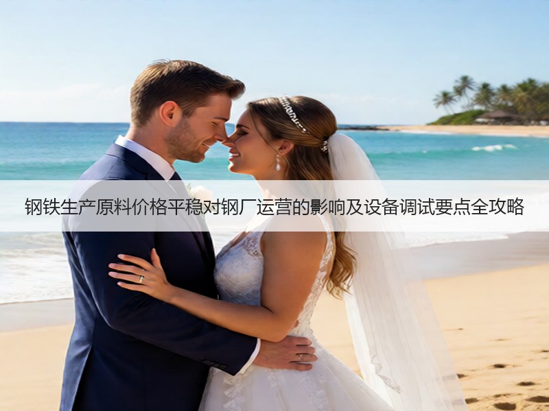 钢铁生产原料价格平稳对钢厂运营的影响及设备调试要点全攻略