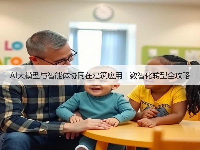 AI大模型与智能体协同在建筑应用｜数智化转型全攻略