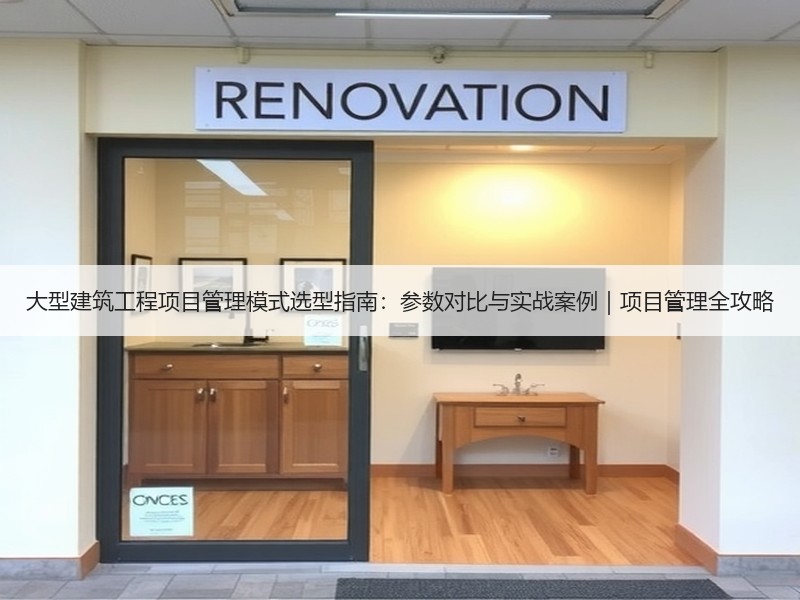 大型建筑工程项目管理模式选型指南：参数对比与实战案例｜项目管理全攻略