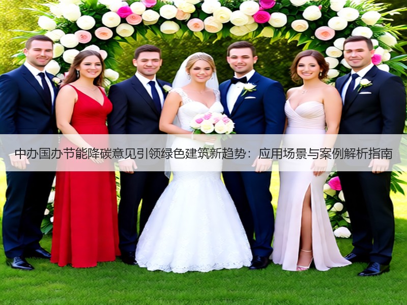中办国办节能降碳意见引领绿色建筑新趋势：应用场景与案例解析指南